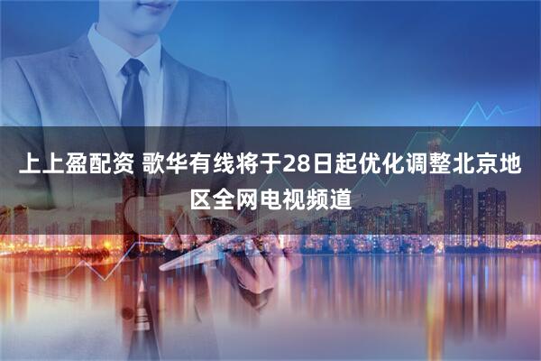 上上盈配资 歌华有线将于28日起优化调整北京地区全网电视频道