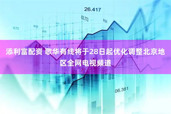 添利富配资 歌华有线将于28日起优化调整北京地区全网电视频道