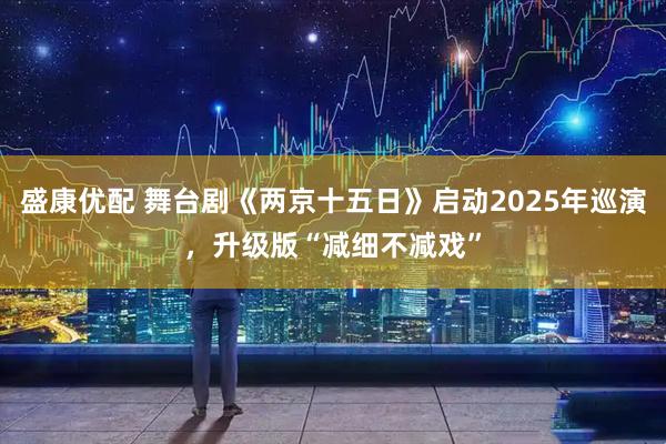 盛康优配 舞台剧《两京十五日》启动2025年巡演，升级版“减细不减戏”