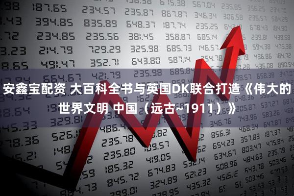 安鑫宝配资 大百科全书与英国DK联合打造《伟大的世界文明 中国（远古~1911）》