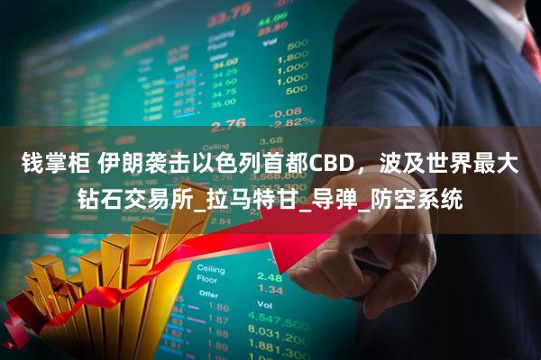 钱掌柜 伊朗袭击以色列首都CBD，波及世界最大钻石交易所_拉马特甘_导弹_防空系统