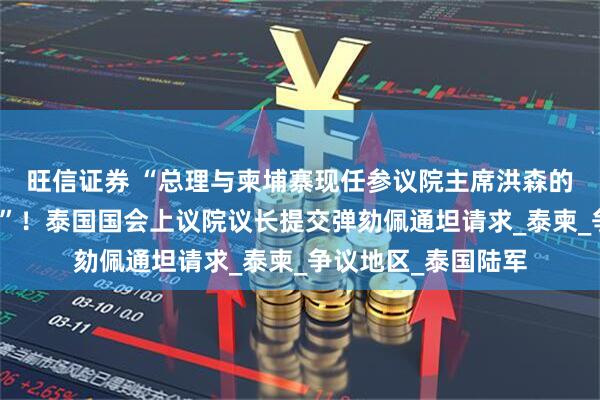旺信证券 “总理与柬埔寨现任参议院主席洪森的通话内容涉嫌违宪”！泰国国会上议院议长提交弹劾佩通坦请求_泰柬_争议地区_泰国陆军