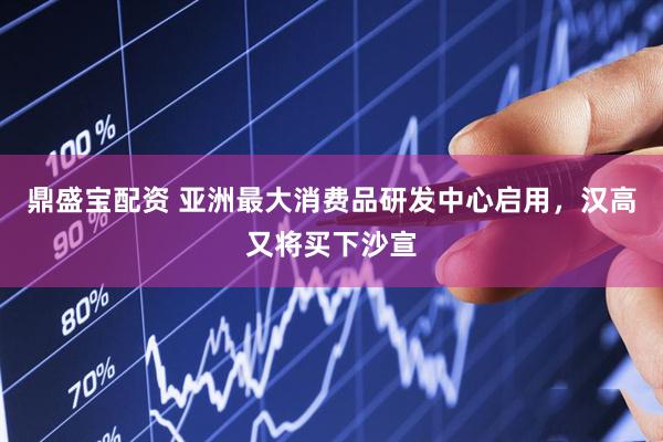 鼎盛宝配资 亚洲最大消费品研发中心启用，汉高又将买下沙宣