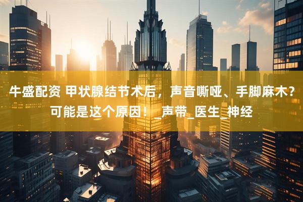 牛盛配资 甲状腺结节术后，声音嘶哑、手脚麻木？可能是这个原因！_声带_医生_神经