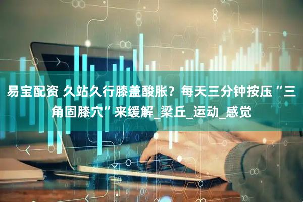 易宝配资 久站久行膝盖酸胀？每天三分钟按压“三角固膝穴”来缓解_梁丘_运动_感觉