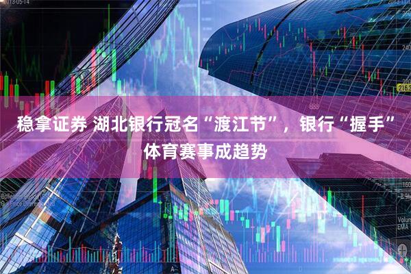 稳拿证券 湖北银行冠名“渡江节”，银行“握手”体育赛事成趋势