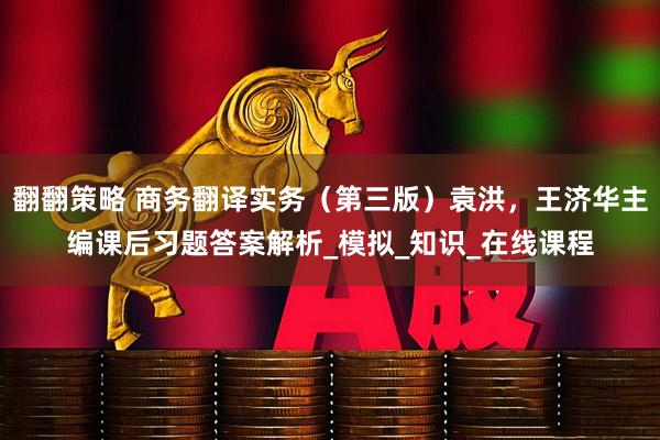 翻翻策略 商务翻译实务（第三版）袁洪，王济华主编课后习题答案解析_模拟_知识_在线课程