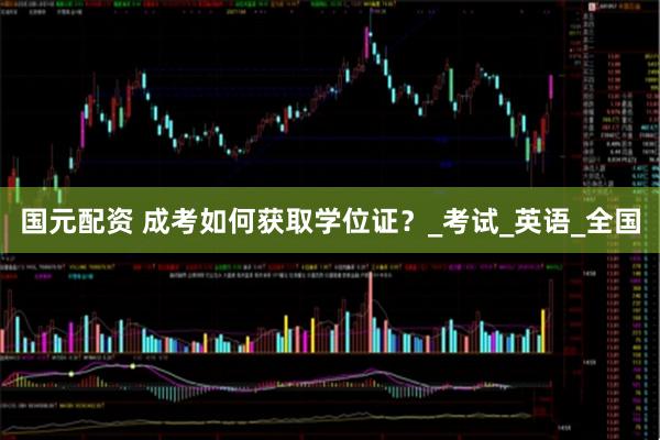 国元配资 成考如何获取学位证？_考试_英语_全国