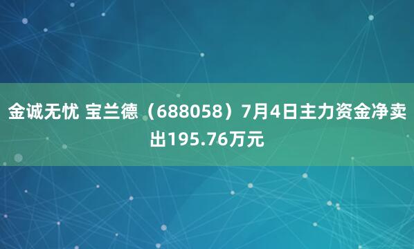 金诚无忧 宝兰德（688058）7月4日主力资金净卖出195.76万元