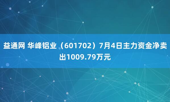 益通网 华峰铝业（601702）7月4日主力资金净卖出1009.79万元