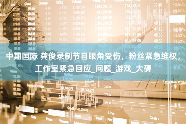 中期国际 龚俊录制节目眼角受伤，粉丝紧急维权，工作室紧急回应_问题_游戏_大碍