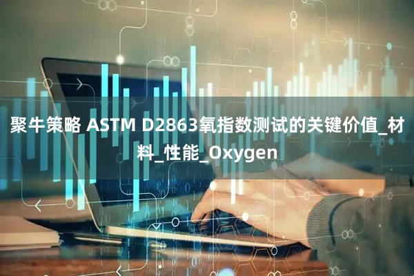 聚牛策略 ASTM D2863氧指数测试的关键价值_材料_性能_Oxygen