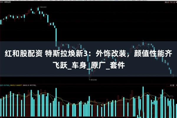 红和股配资 特斯拉焕新3：外饰改装，颜值性能齐飞跃_车身_原厂_套件