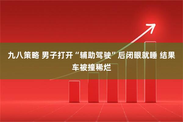 九八策略 男子打开“辅助驾驶”后闭眼就睡 结果车被撞稀烂