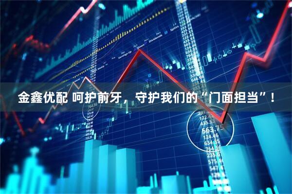 金鑫优配 呵护前牙，守护我们的“门面担当”！