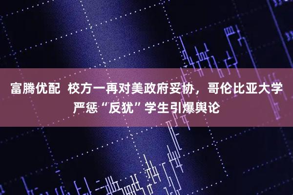 富腾优配  校方一再对美政府妥协，哥伦比亚大学严惩“反犹”学生引爆舆论