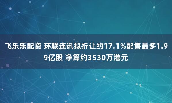 飞乐乐配资 环联连讯拟折让约17.1%配售最多1.99亿股 净筹约3530万港元