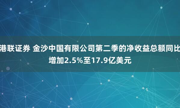 港联证券 金沙中国有限公司第二季的净收益总额同比增加2.5%至17.9亿美元