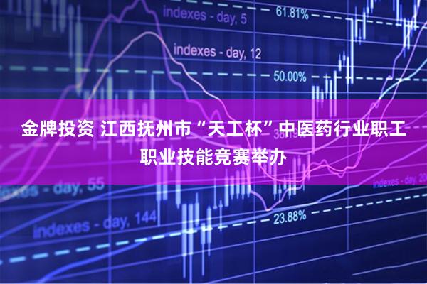 金牌投资 江西抚州市“天工杯”中医药行业职工职业技能竞赛举办
