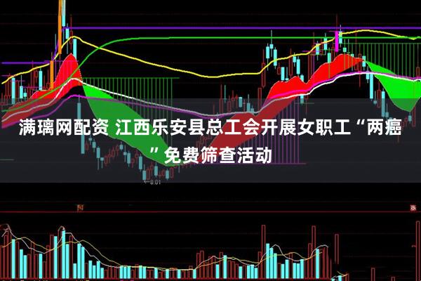 满璃网配资 江西乐安县总工会开展女职工“两癌”免费筛查活动