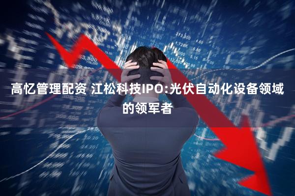 高忆管理配资 江松科技IPO:光伏自动化设备领域的领军者