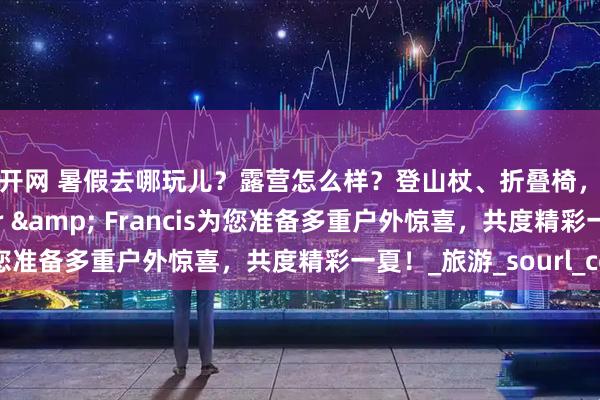 旗开网 暑假去哪玩儿？露营怎么样？登山杖、折叠椅，我们送给您！Taylor & Francis为您准备多重户外惊喜，共度精彩一夏！_旅游_sourl_co