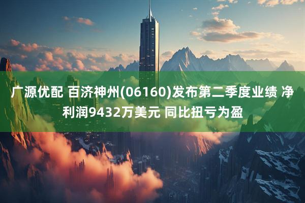 广源优配 百济神州(06160)发布第二季度业绩 净利润9432万美元 同比扭亏为盈