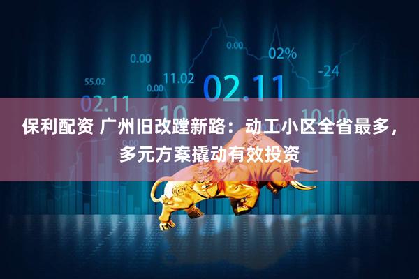 保利配资 广州旧改蹚新路：动工小区全省最多，多元方案撬动有效投资