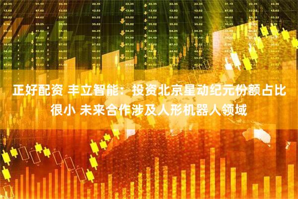 正好配资 丰立智能：投资北京星动纪元份额占比很小 未来合作涉及人形机器人领域