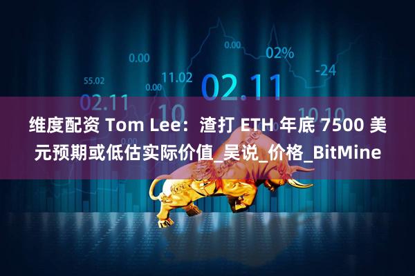 维度配资 Tom Lee：渣打 ETH 年底 7500 美元预期或低估实际价值_吴说_价格_BitMine