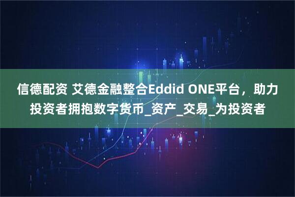 信德配资 艾德金融整合Eddid ONE平台，助力投资者拥抱数字货币_资产_交易_为投资者