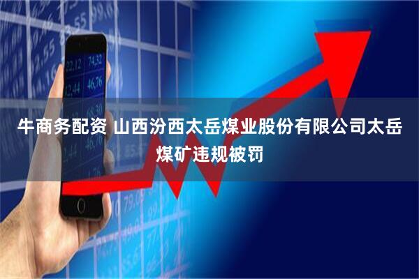牛商务配资 山西汾西太岳煤业股份有限公司太岳煤矿违规被罚
