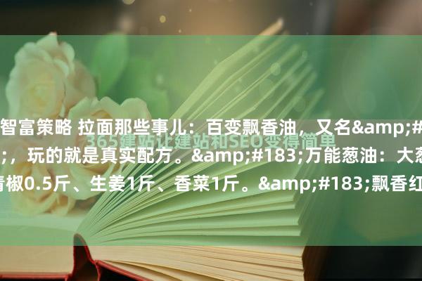智富策略 拉面那些事儿：百变飘香油，又名&#39;一勺香&#39;，玩的就是真实配方。&#183;万能葱油：大葱3斤、洋葱2斤、青椒0.5斤、生姜1斤、香菜1斤。&#183;飘香红油：秦椒粉1斤、石柱红0.5斤、二荆条0.5斤、大葱0.5斤...