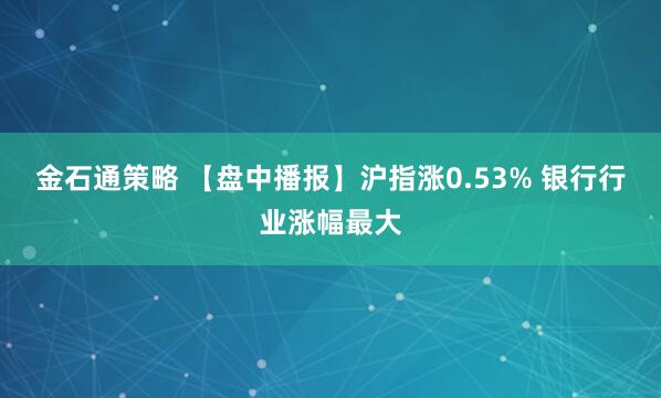 金石通策略 【盘中播报】沪指涨0.53% 银行行业涨幅最大