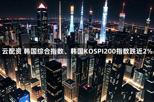 云配资 韩国综合指数、韩国KOSPI200指数跌近2%