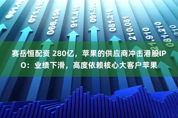 赛岳恒配资 280亿,苹果的供应商冲击港股IPO:业绩下滑,高度依赖核心大客户苹果