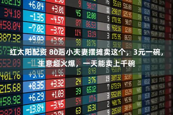 红太阳配资 80后小夫妻摆摊卖这个，3元一碗，生意超火爆，一天能卖上千碗