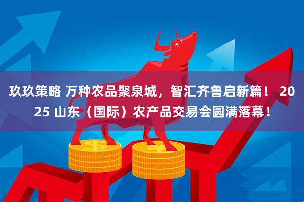 玖玖策略 万种农品聚泉城,智汇齐鲁启新篇! 2025 山东(国际)农产品交易会圆满落幕!