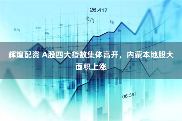 辉煌配资 A股四大指数集体高开，内蒙本地股大面积上涨