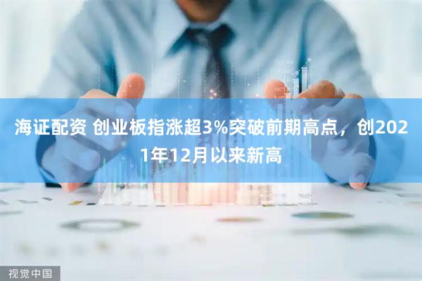 海证配资 创业板指涨超3%突破前期高点，创2021年12月以来新高