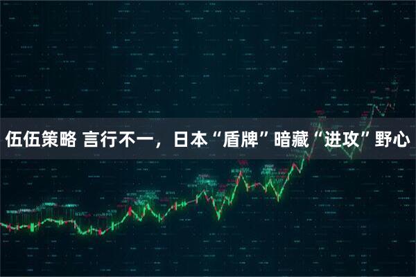 伍伍策略 言行不一，日本“盾牌”暗藏“进攻”野心