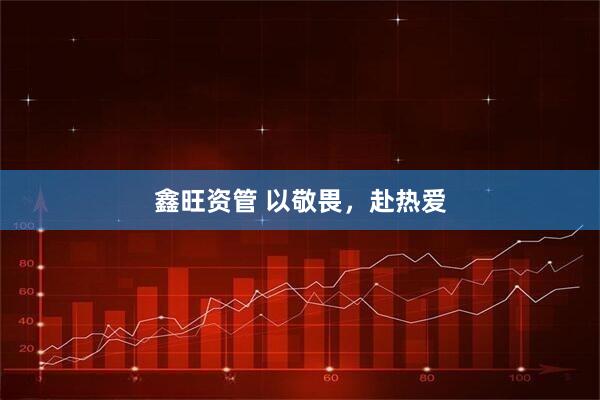 鑫旺资管 以敬畏，赴热爱